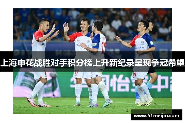 上海申花战胜对手积分榜上升新纪录呈现争冠希望