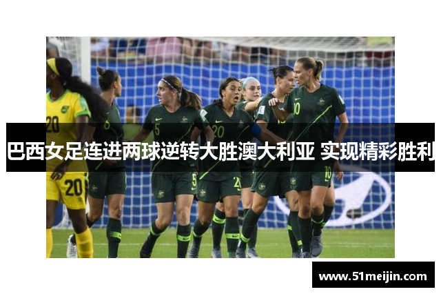 巴西女足连进两球逆转大胜澳大利亚 实现精彩胜利