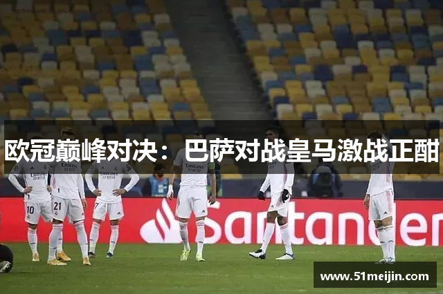 欧冠巅峰对决：巴萨对战皇马激战正酣