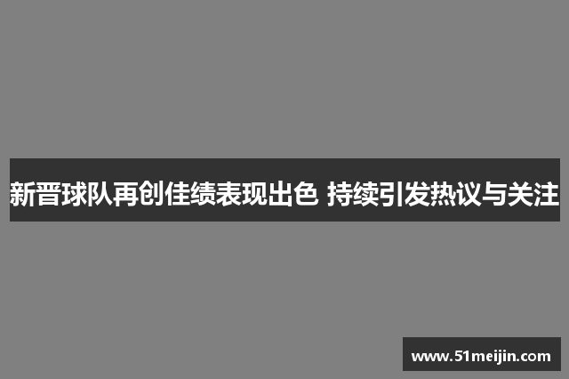 新晋球队再创佳绩表现出色 持续引发热议与关注