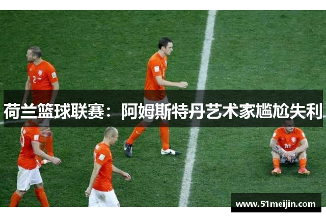 荷兰篮球联赛：阿姆斯特丹艺术家尴尬失利