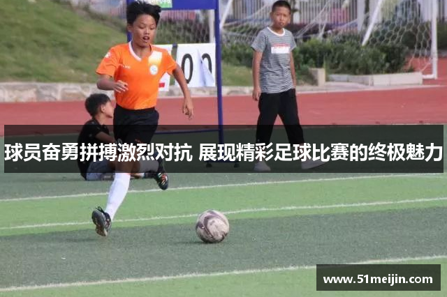 球员奋勇拼搏激烈对抗 展现精彩足球比赛的终极魅力