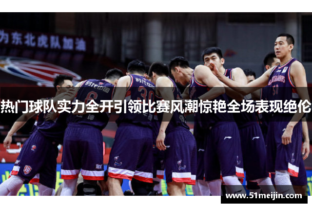 热门球队实力全开引领比赛风潮惊艳全场表现绝伦