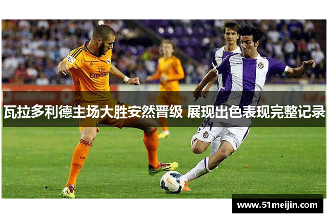 瓦拉多利德主场大胜安然晋级 展现出色表现完整记录