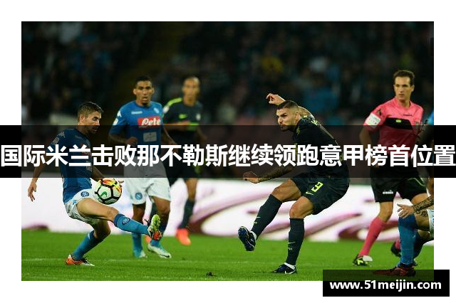 国际米兰击败那不勒斯继续领跑意甲榜首位置
