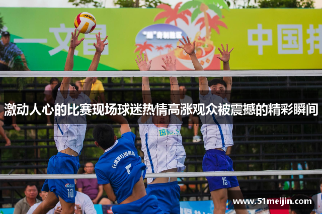 激动人心的比赛现场球迷热情高涨观众被震撼的精彩瞬间