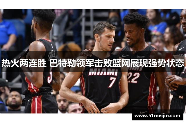 热火两连胜 巴特勒领军击败篮网展现强势状态