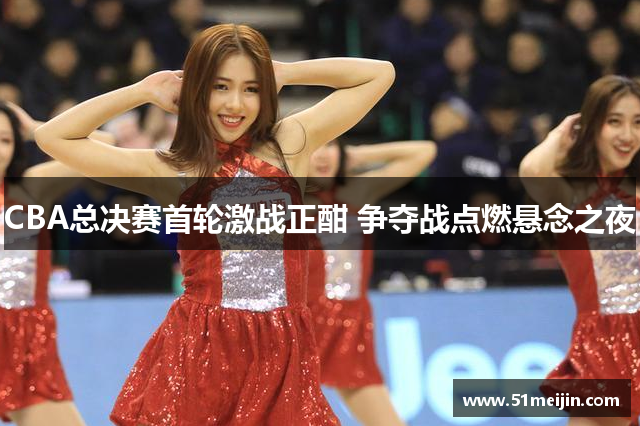 CBA总决赛首轮激战正酣 争夺战点燃悬念之夜