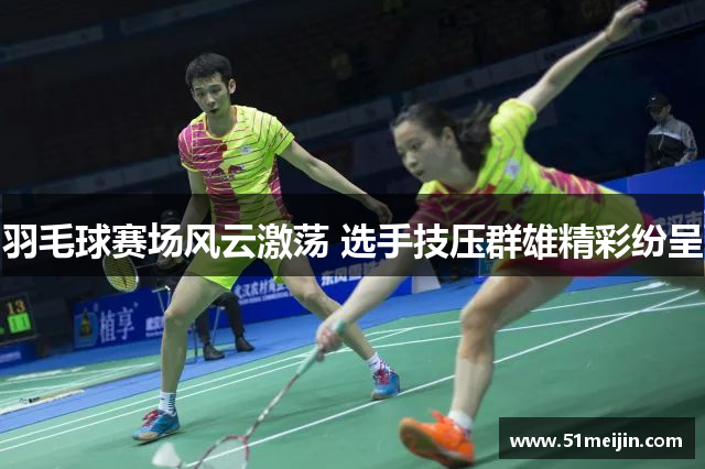羽毛球赛场风云激荡 选手技压群雄精彩纷呈