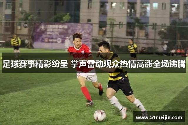 足球赛事精彩纷呈 掌声雷动观众热情高涨全场沸腾