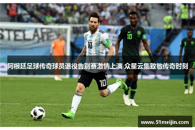 阿根廷足球传奇球员退役告别赛激情上演 众星云集致敬传奇时刻