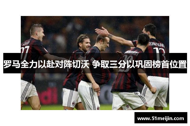 罗马全力以赴对阵切沃 争取三分以巩固榜首位置
