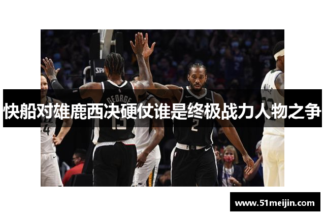 快船对雄鹿西决硬仗谁是终极战力人物之争