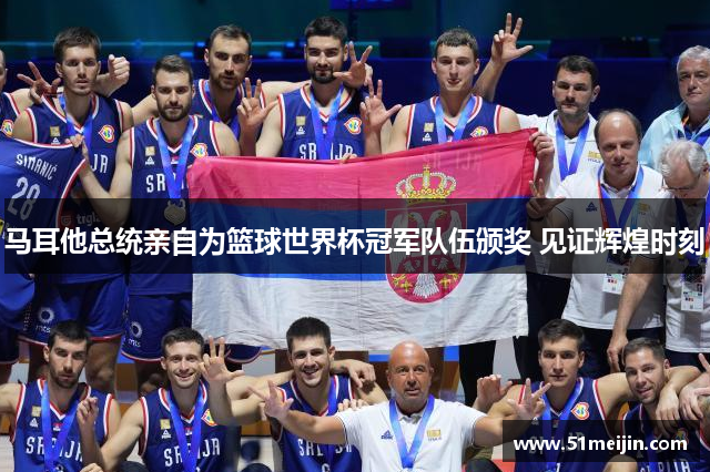 马耳他总统亲自为篮球世界杯冠军队伍颁奖 见证辉煌时刻