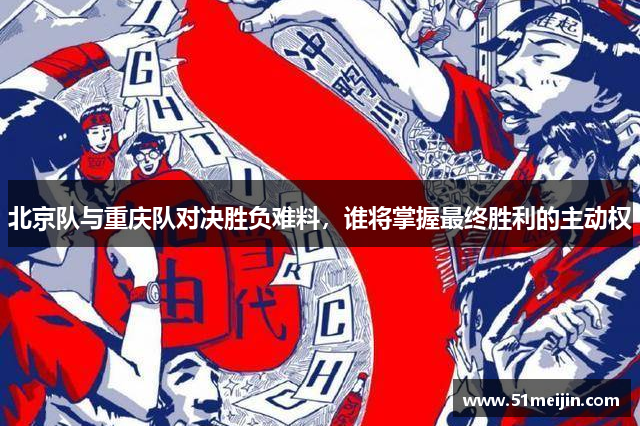 北京队与重庆队对决胜负难料，谁将掌握最终胜利的主动权