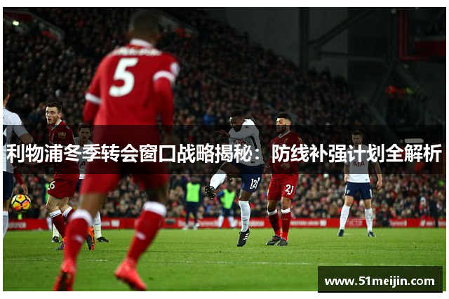 利物浦冬季转会窗口战略揭秘：防线补强计划全解析