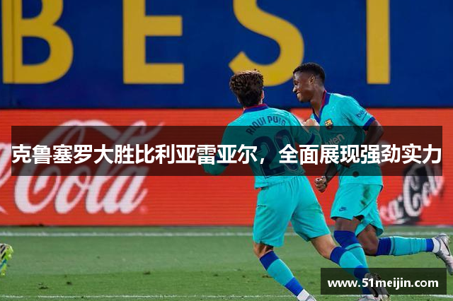 克鲁塞罗大胜比利亚雷亚尔，全面展现强劲实力