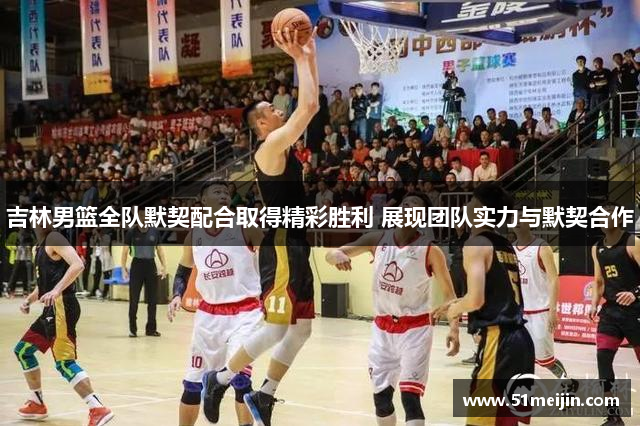吉林男篮全队默契配合取得精彩胜利 展现团队实力与默契合作