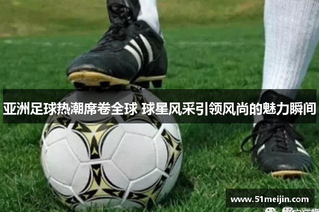 亚洲足球热潮席卷全球 球星风采引领风尚的魅力瞬间