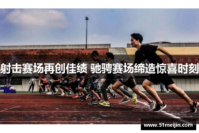 射击赛场再创佳绩 驰骋赛场缔造惊喜时刻