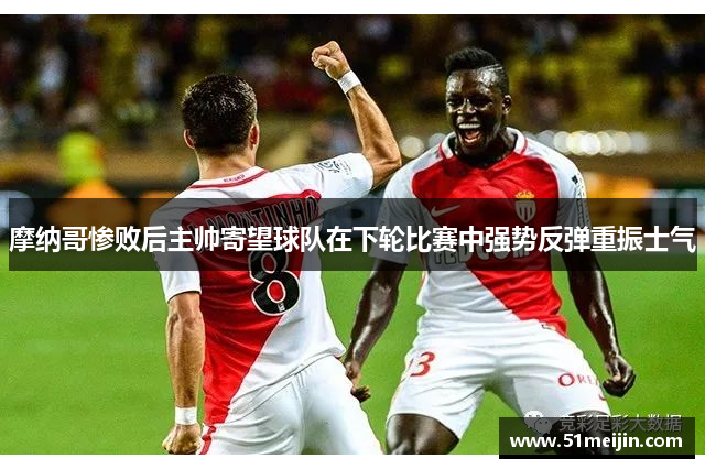摩纳哥惨败后主帅寄望球队在下轮比赛中强势反弹重振士气