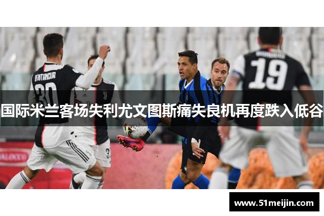 国际米兰客场失利尤文图斯痛失良机再度跌入低谷