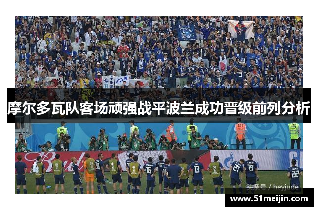 摩尔多瓦队客场顽强战平波兰成功晋级前列分析