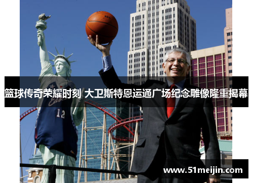 篮球传奇荣耀时刻 大卫斯特恩运通广场纪念雕像隆重揭幕