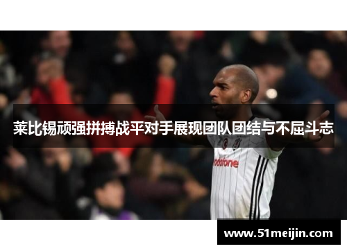 莱比锡顽强拼搏战平对手展现团队团结与不屈斗志