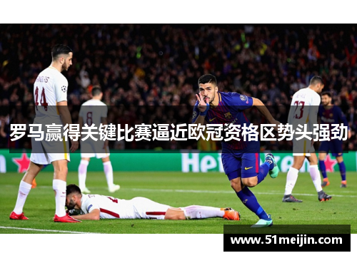 罗马赢得关键比赛逼近欧冠资格区势头强劲