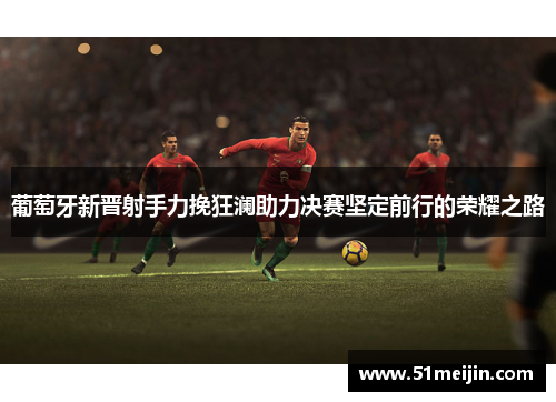 葡萄牙新晋射手力挽狂澜助力决赛坚定前行的荣耀之路
