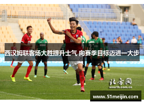 西汉姆联客场大胜提升士气 向赛季目标迈进一大步