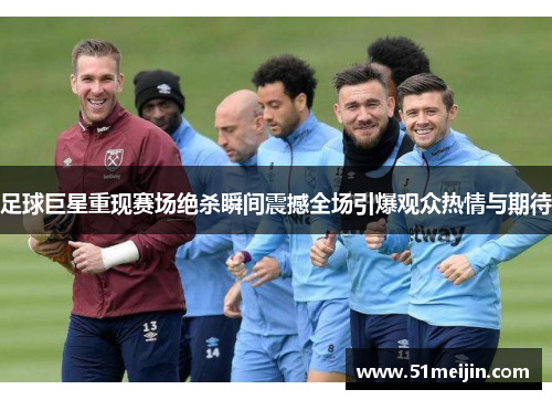 足球巨星重现赛场绝杀瞬间震撼全场引爆观众热情与期待