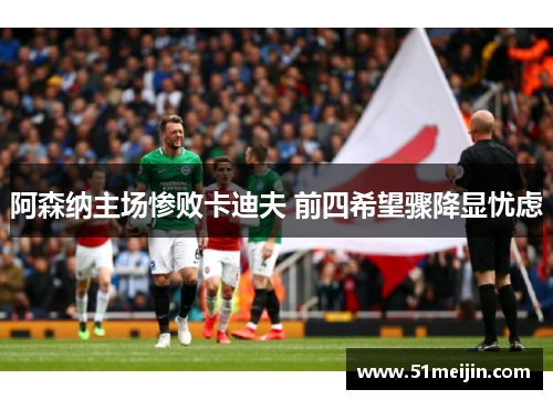 阿森纳主场惨败卡迪夫 前四希望骤降显忧虑