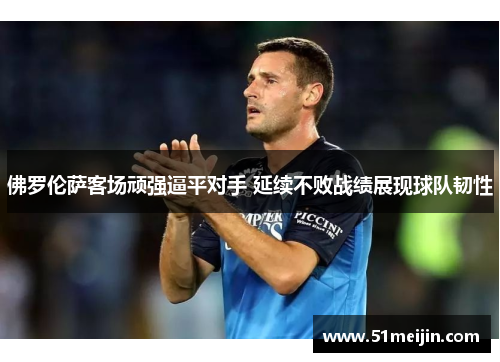 佛罗伦萨客场顽强逼平对手 延续不败战绩展现球队韧性