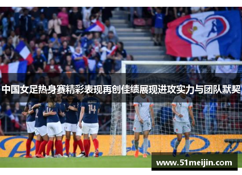 中国女足热身赛精彩表现再创佳绩展现进攻实力与团队默契