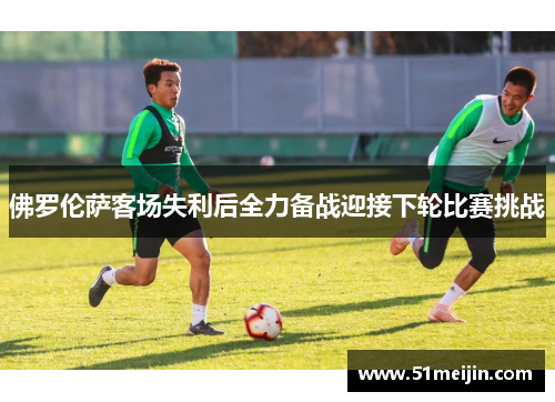 佛罗伦萨客场失利后全力备战迎接下轮比赛挑战