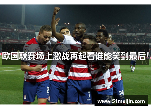 欧国联赛场上激战再起看谁能笑到最后！