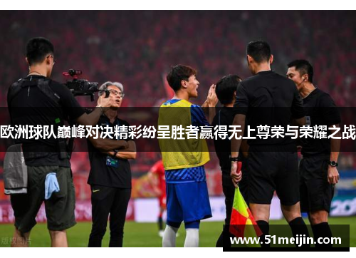 欧洲球队巅峰对决精彩纷呈胜者赢得无上尊荣与荣耀之战