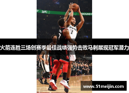 火箭连胜三场创赛季最佳战绩强势击败马刺展现冠军潜力