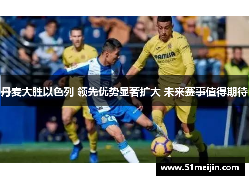 丹麦大胜以色列 领先优势显著扩大 未来赛事值得期待