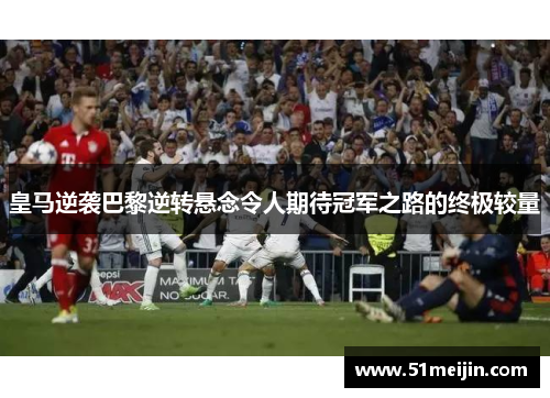 皇马逆袭巴黎逆转悬念令人期待冠军之路的终极较量