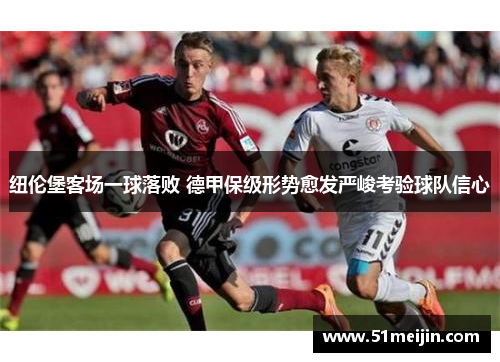 纽伦堡客场一球落败 德甲保级形势愈发严峻考验球队信心