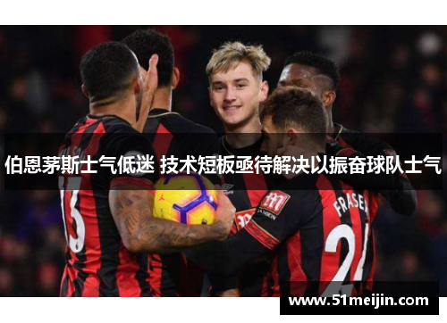伯恩茅斯士气低迷 技术短板亟待解决以振奋球队士气