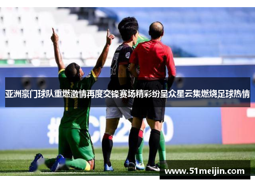 亚洲豪门球队重燃激情再度交锋赛场精彩纷呈众星云集燃烧足球热情