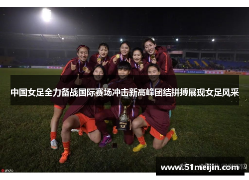 中国女足全力备战国际赛场冲击新高峰团结拼搏展现女足风采
