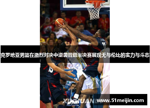 克罗地亚男篮在激烈对决中逆袭晋级半决赛展现无与伦比的实力与斗志