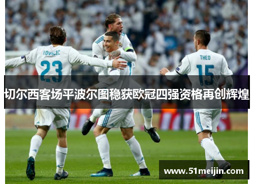 切尔西客场平波尔图稳获欧冠四强资格再创辉煌