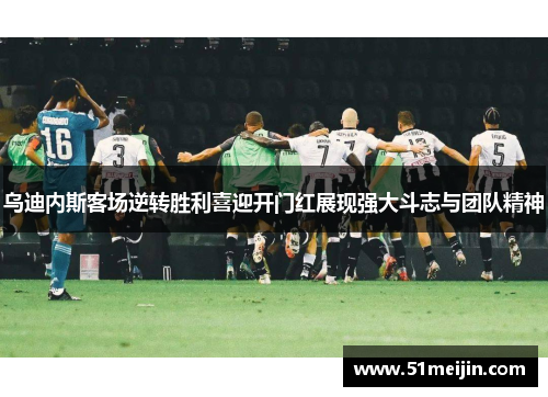 乌迪内斯客场逆转胜利喜迎开门红展现强大斗志与团队精神