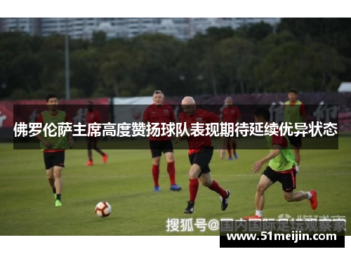 佛罗伦萨主席高度赞扬球队表现期待延续优异状态